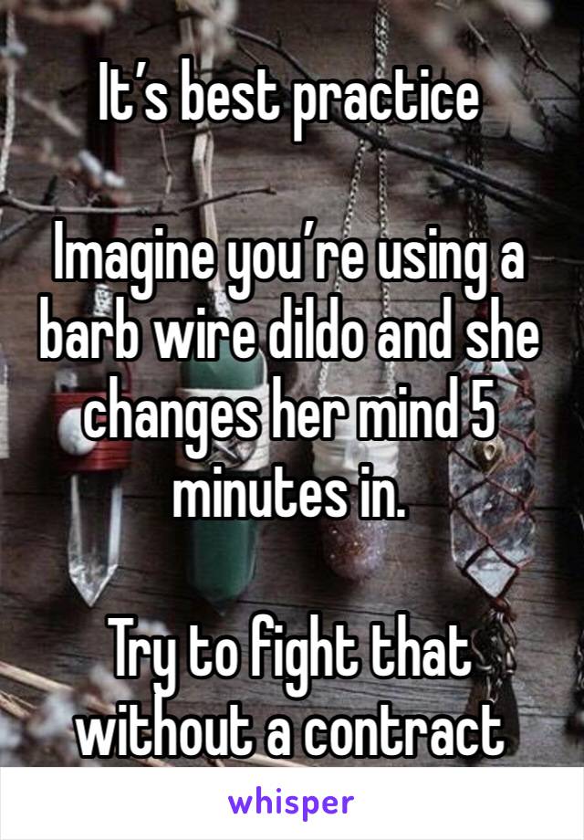 It’s best practice

Imagine you’re using a barb wire dildo and she changes her mind 5 minutes in.

Try to fight that without a contract