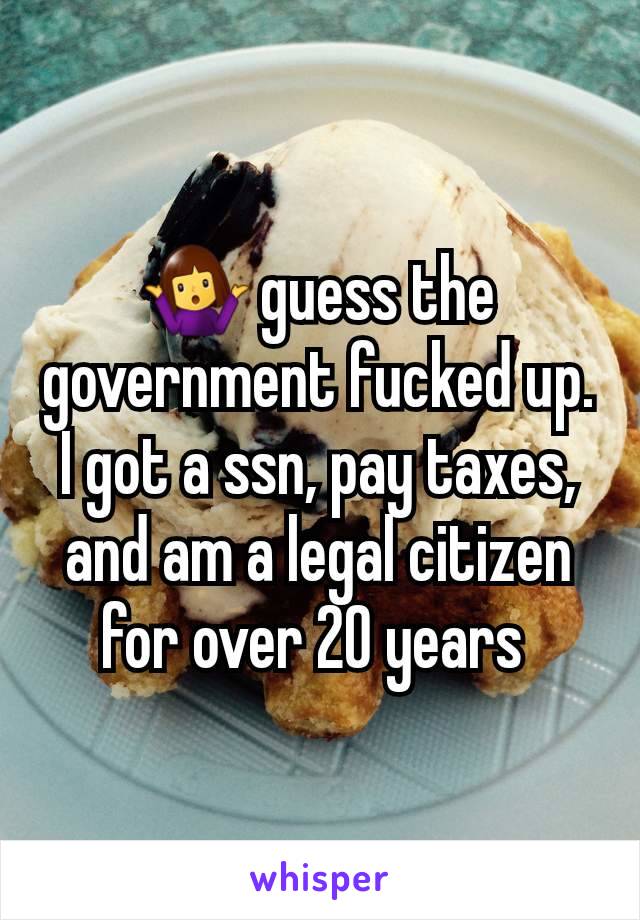 🤷‍♀️ guess the government fucked up. I got a ssn, pay taxes, and am a legal citizen for over 20 years 