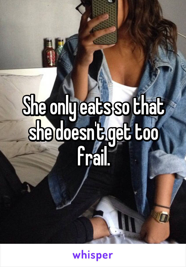 She only eats so that she doesn't get too frail.
