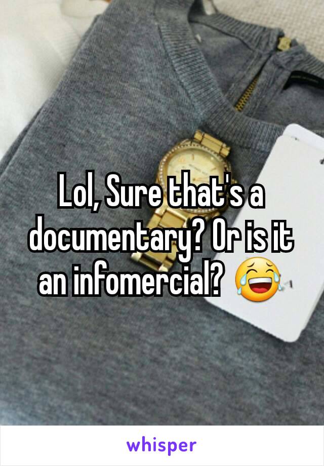 Lol, Sure that's a documentary? Or is it an infomercial? 😂