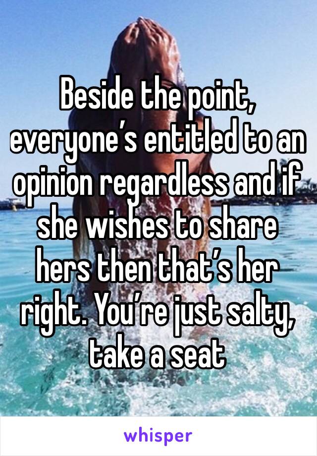 Beside the point, everyone’s entitled to an opinion regardless and if she wishes to share hers then that’s her right. You’re just salty, take a seat 