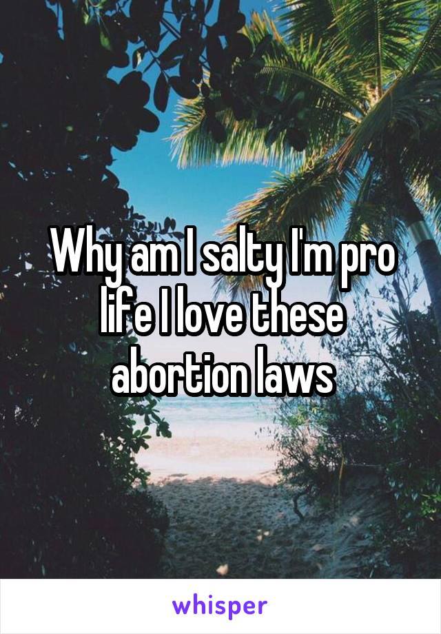 Why am I salty I'm pro life I love these abortion laws