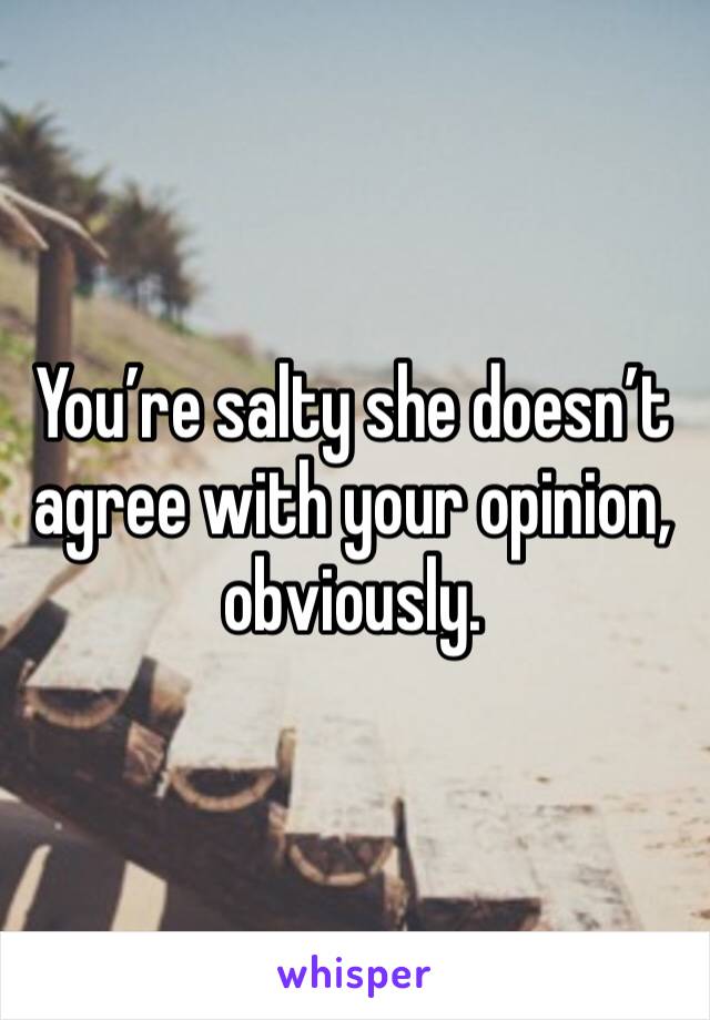 You’re salty she doesn’t agree with your opinion, obviously. 