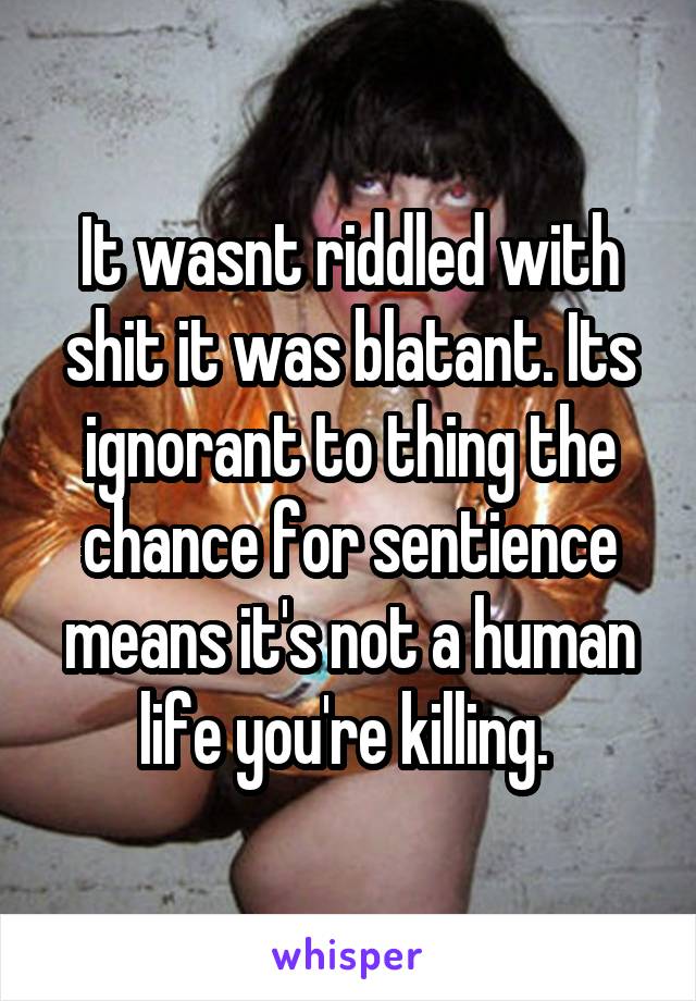 It wasnt riddled with shit it was blatant. Its ignorant to thing the chance for sentience means it's not a human life you're killing. 