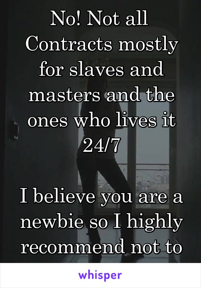 No! Not all 
Contracts mostly for slaves and masters and the ones who lives it 24/7

I believe you are a newbie so I highly recommend not to get in such things