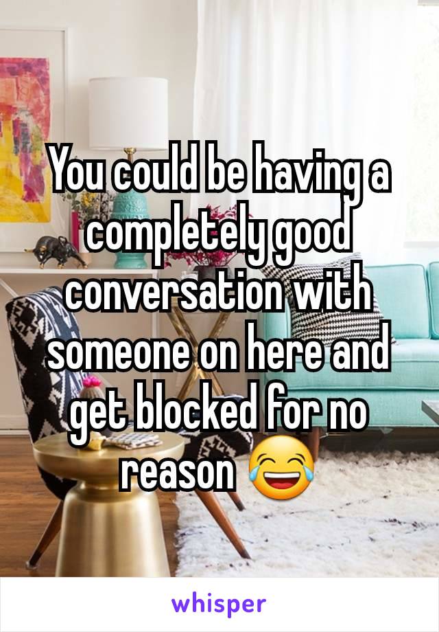 You could be having a completely good conversation with someone on here and get blocked for no reason 😂