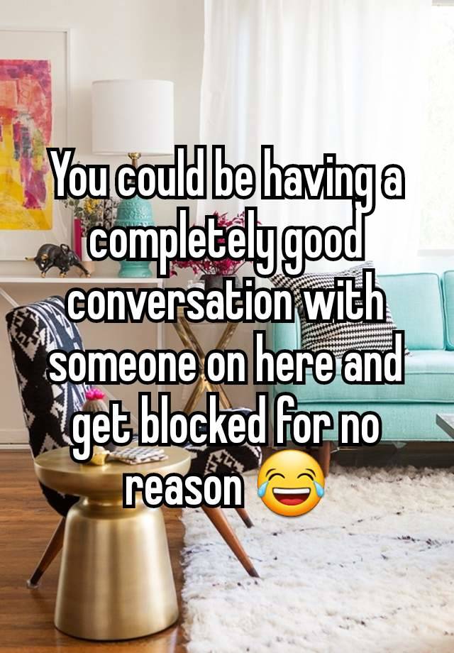 You could be having a completely good conversation with someone on here and get blocked for no reason 😂