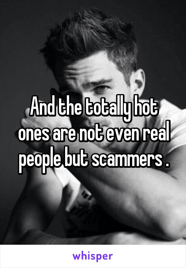 And the totally hot ones are not even real people but scammers .