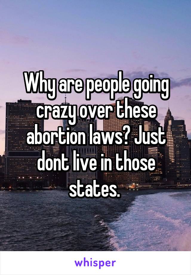 Why are people going crazy over these abortion laws? Just dont live in those states. 