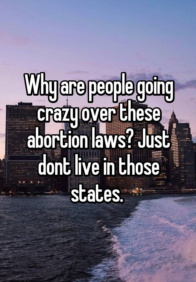 Why are people going crazy over these abortion laws? Just dont live in those states. 