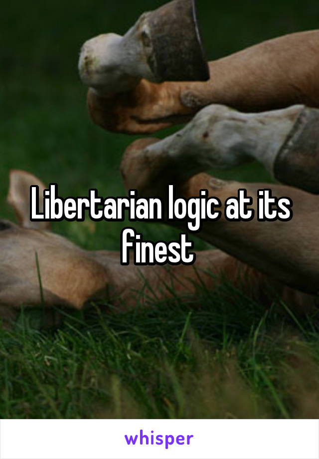 Libertarian logic at its finest 