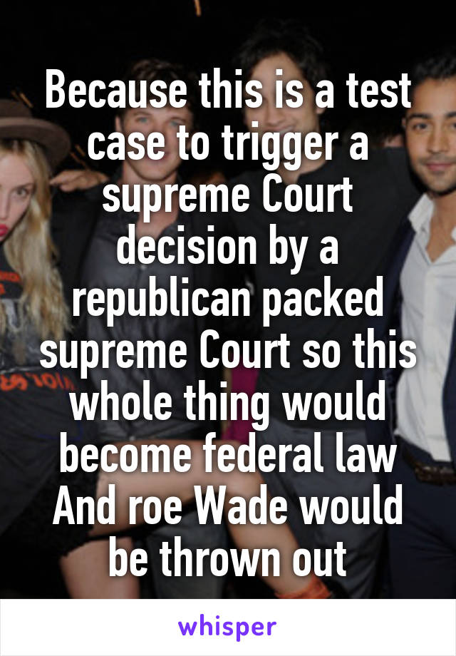 Because this is a test case to trigger a supreme Court decision by a republican packed supreme Court so this whole thing would become federal law And roe Wade would be thrown out