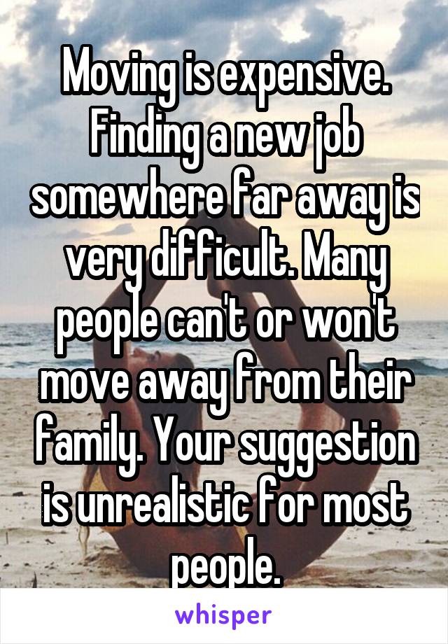 Moving is expensive. Finding a new job somewhere far away is very difficult. Many people can't or won't move away from their family. Your suggestion is unrealistic for most people.