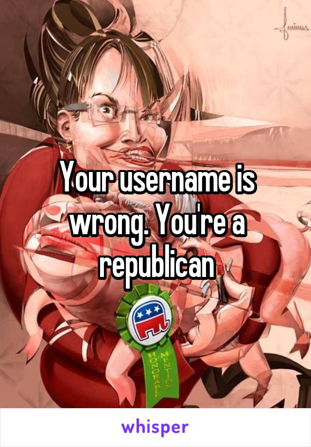 Your username is wrong. You're a republican