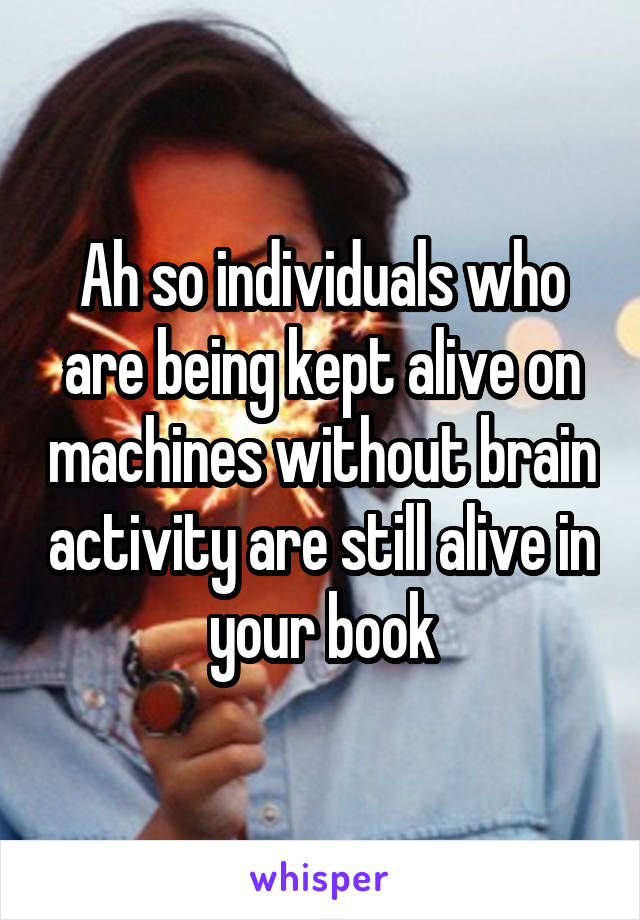 Ah so individuals who are being kept alive on machines without brain activity are still alive in your book