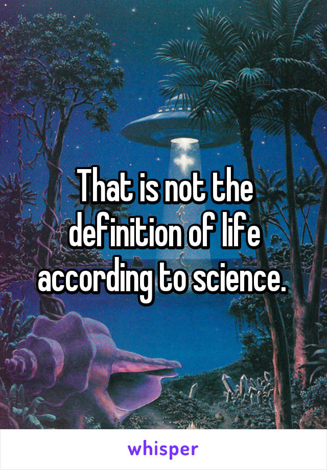 That is not the definition of life according to science. 