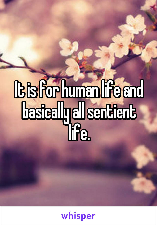 It is for human life and basically all sentient life.