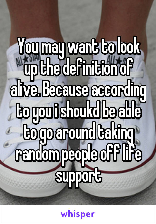 You may want to look up the definition of alive. Because according to you i shoukd be able to go around taking random people off life support