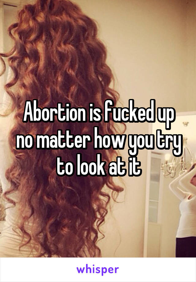 Abortion is fucked up no matter how you try to look at it