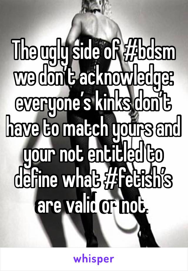 ‪The ugly side of #bdsm we don’t acknowledge: everyone’s kinks don’t have to match yours and your not entitled to define what #fetish’s are valid or not. ‬
