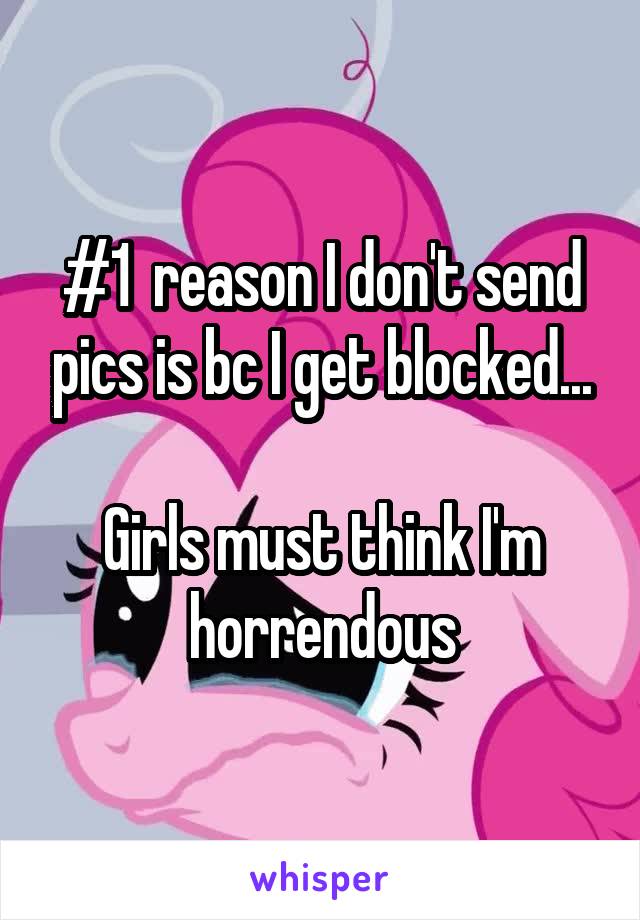 #1  reason I don't send pics is bc I get blocked...

Girls must think I'm horrendous