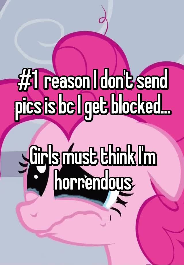 #1  reason I don't send pics is bc I get blocked...

Girls must think I'm horrendous