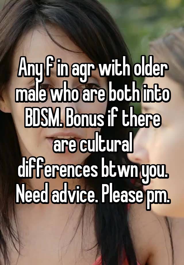 Any f in agr with older male who are both into BDSM. Bonus if there are cultural differences btwn you. Need advice. Please pm.