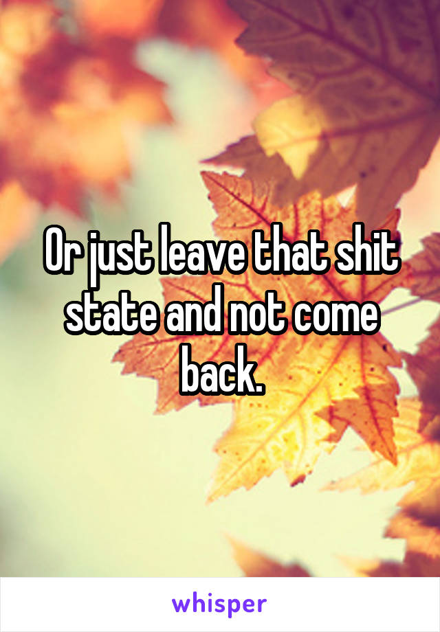 Or just leave that shit state and not come back.