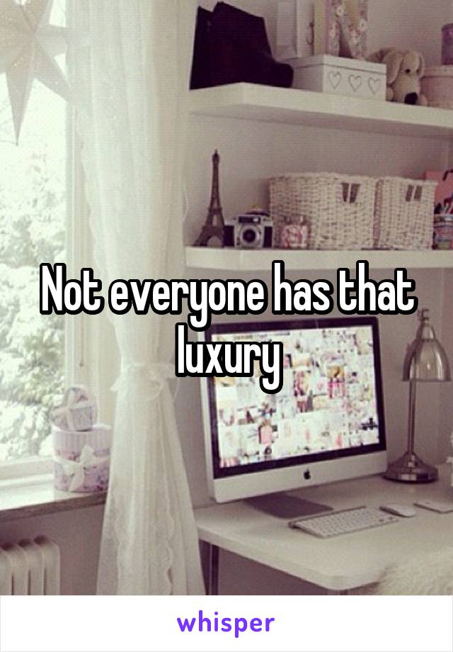 Not everyone has that luxury