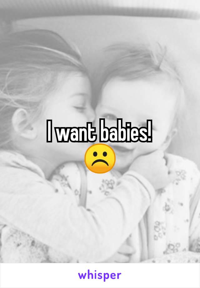 I want babies!
☹️