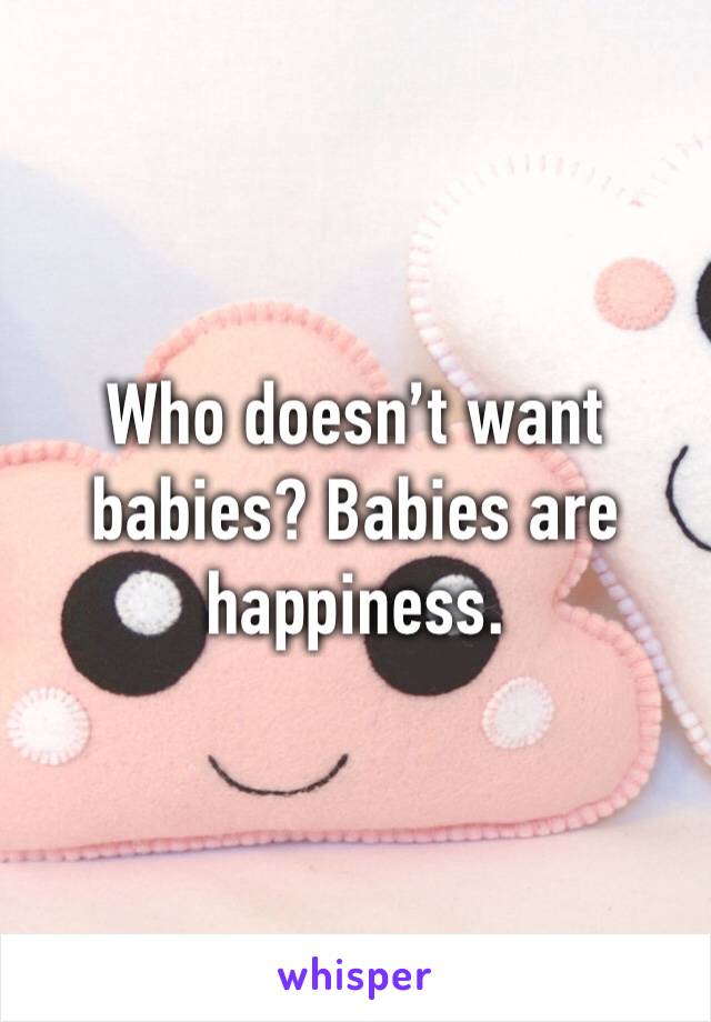 Who doesn’t want babies? Babies are happiness.