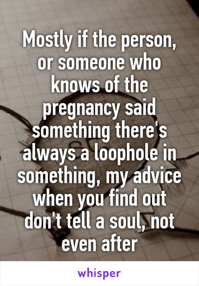 Mostly if the person, or someone who knows of the pregnancy said something there's always a loophole in something, my advice when you find out don't tell a soul, not even after