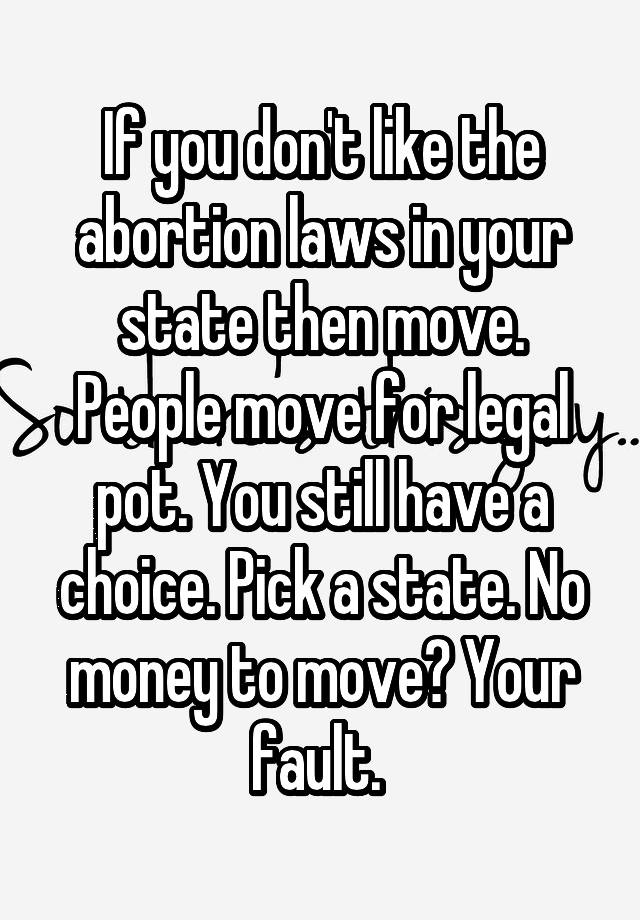 If you don't like the abortion laws in your state then move. People move for legal pot. You still have a choice. Pick a state. No money to move? Your fault. 