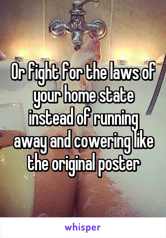 Or fight for the laws of your home state instead of running away and cowering like the original poster