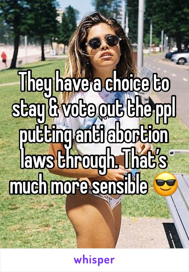 They have a choice to stay & vote out the ppl putting anti abortion laws through. That’s much more sensible 😎