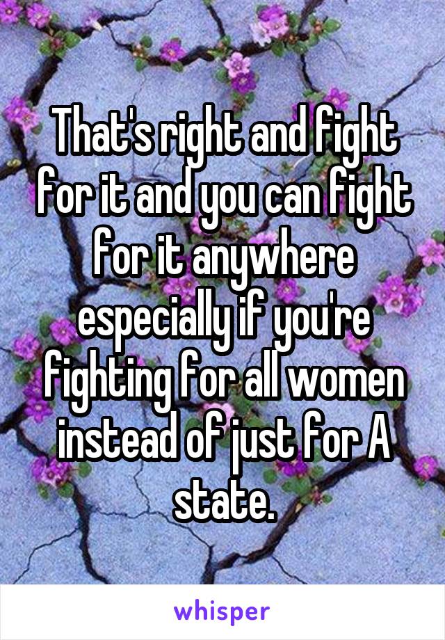 That's right and fight for it and you can fight for it anywhere especially if you're fighting for all women instead of just for A state.