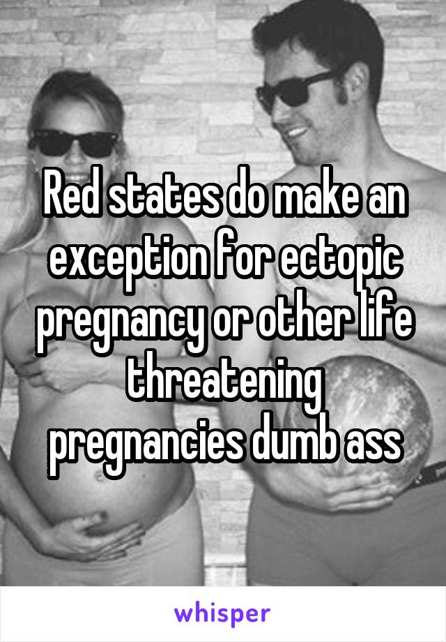 Red states do make an exception for ectopic pregnancy or other life threatening pregnancies dumb ass