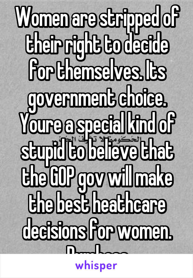 Women are stripped of their right to decide for themselves. Its government choice. Youre a special kind of stupid to believe that the GOP gov will make the best heathcare decisions for women. Dumbass