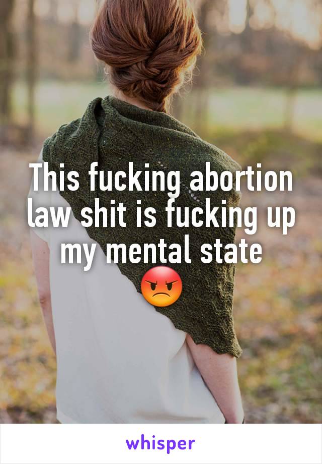 This fucking abortion law shit is fucking up my mental state
😡