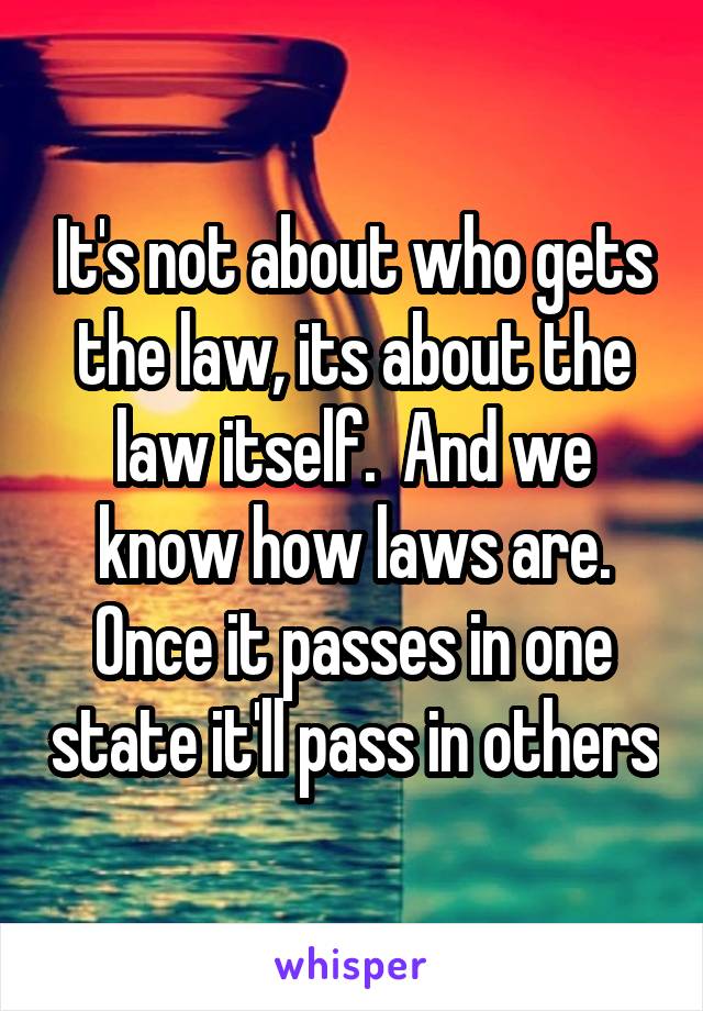 It's not about who gets the law, its about the law itself.  And we know how laws are. Once it passes in one state it'll pass in others