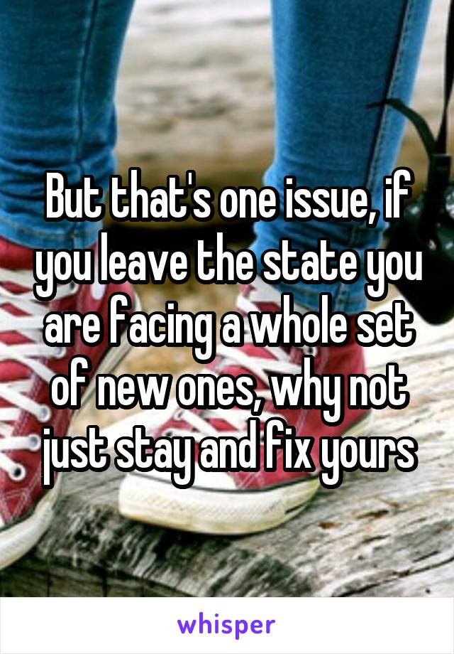 But that's one issue, if you leave the state you are facing a whole set of new ones, why not just stay and fix yours