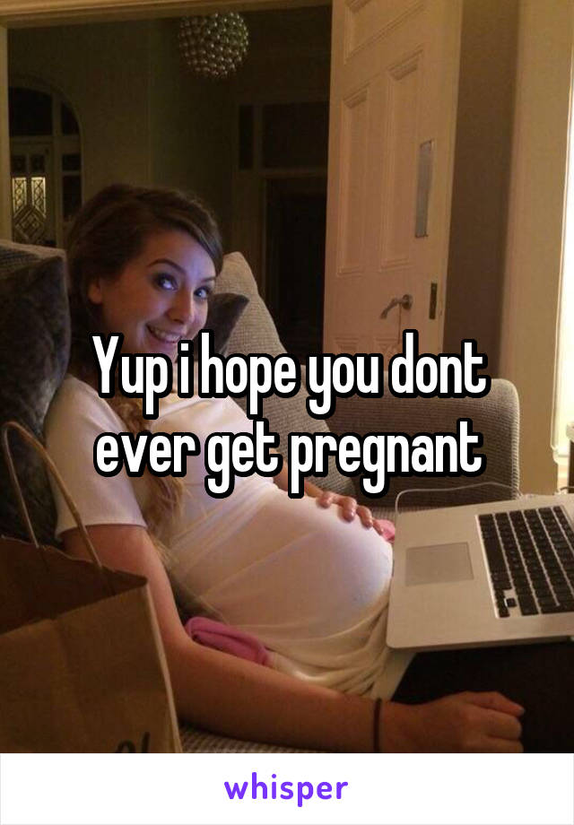 Yup i hope you dont ever get pregnant