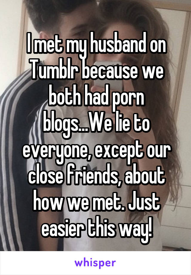 I met my husband on Tumblr because we both had porn blogs...We lie to everyone, except our close friends, about how we met. Just easier this way!