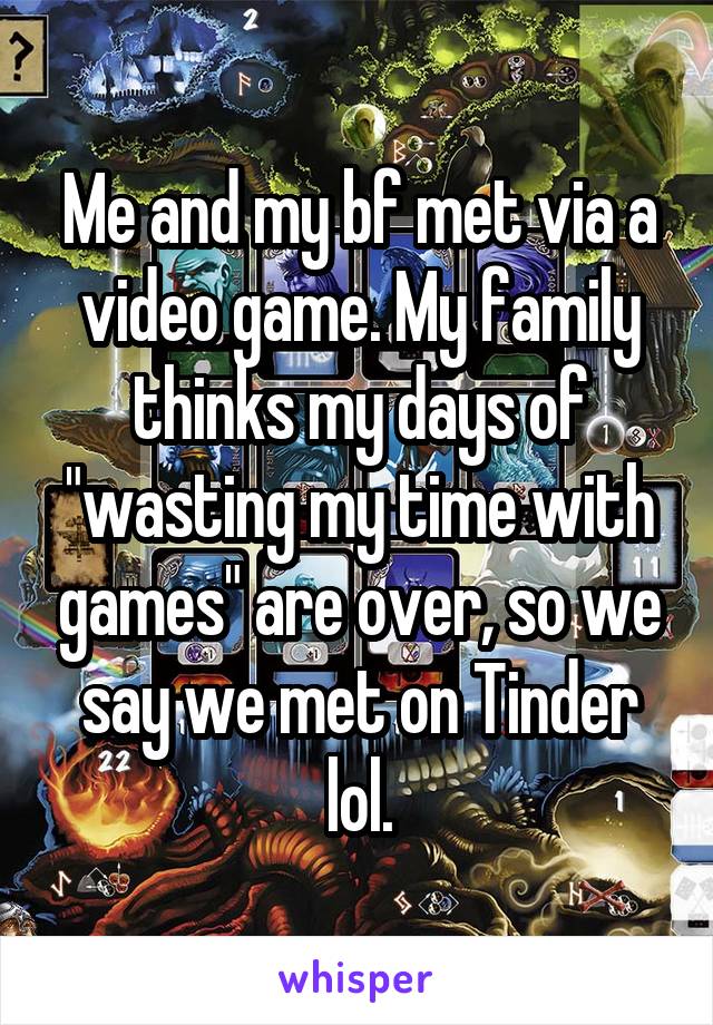 Me and my bf met via a video game. My family thinks my days of "wasting my time with games" are over, so we say we met on Tinder lol.