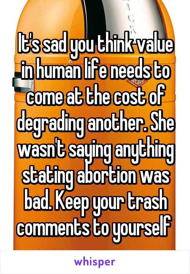 It's sad you think value in human life needs to come at the cost of degrading another. She wasn't saying anything stating abortion was bad. Keep your trash comments to yourself 