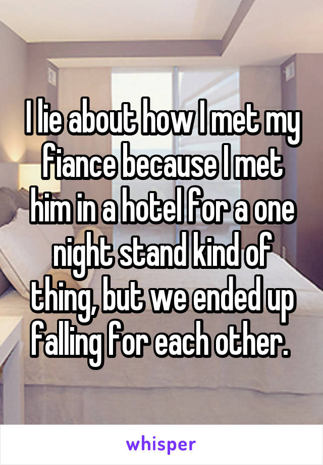 I lie about how I met my fiance because I met him in a hotel for a one night stand kind of thing, but we ended up falling for each other. 
