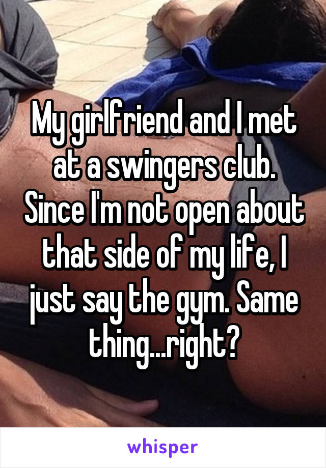 My girlfriend and I met at a swingers club. Since I'm not open about that side of my life, I just say the gym. Same thing...right?