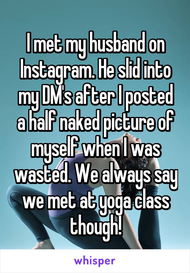 I met my husband on Instagram. He slid into my DM's after I posted a half naked picture of myself when I was wasted. We always say we met at yoga class though!