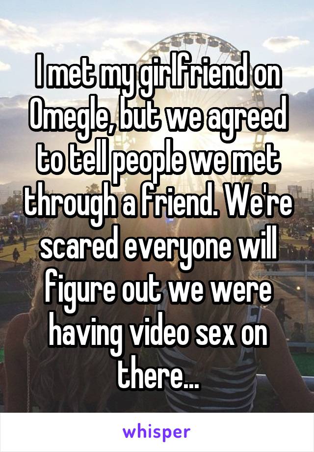 I met my girlfriend on Omegle, but we agreed to tell people we met through a friend. We're scared everyone will figure out we were having video sex on there...