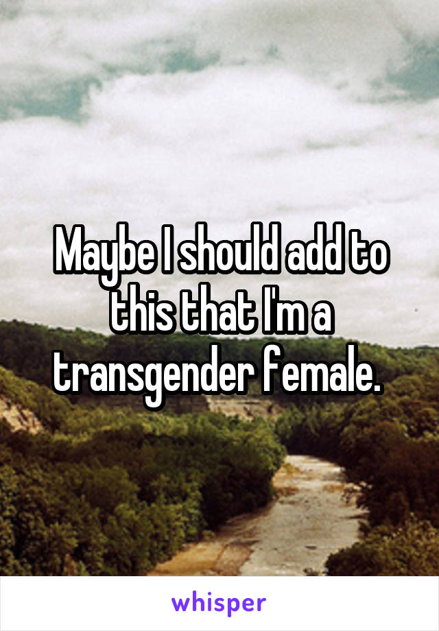 Maybe I should add to this that I'm a transgender female. 